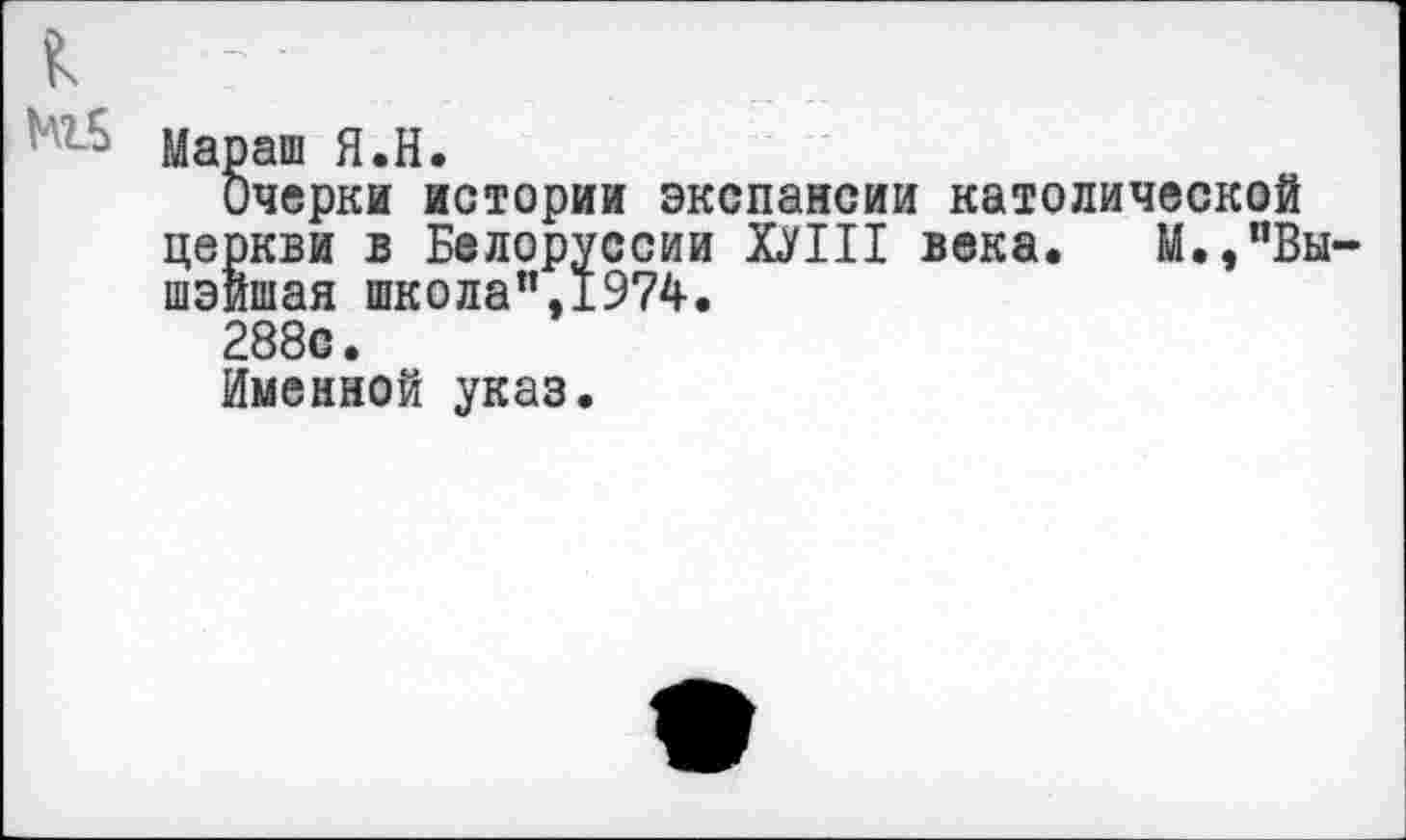 ﻿МБ
Мараш Я.Н.
Очерки истории экспансии католической церкви в Белоруссии ХЛП века. М.,"Вы~ шэйшая школа",1974.
288с.
Именной указ.